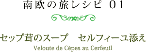 南欧の旅レシピ 01　セップ茸のスープ　セルフィーユ添え ［Veloute de Cèpes au Cerfeuil］