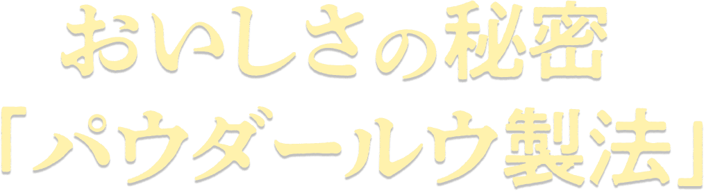 おいしさの秘密「パウダールウ製法」