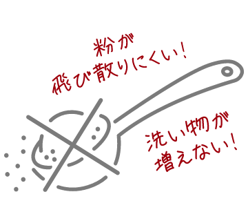 粉が飛び散りにくい！洗い物が増えない！