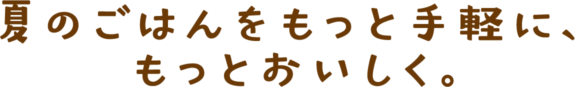 夏のごはんをもっと手軽に、もっとおいしく。