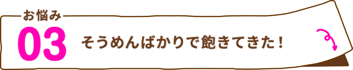 お悩み03 そうめんばかりで飽きてきた！
