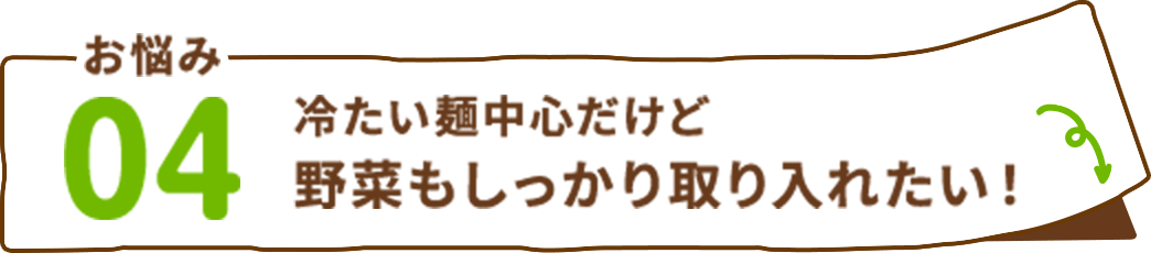 お悩み04 冷たい麺中心だけど野菜もしっかり取り入れたい！