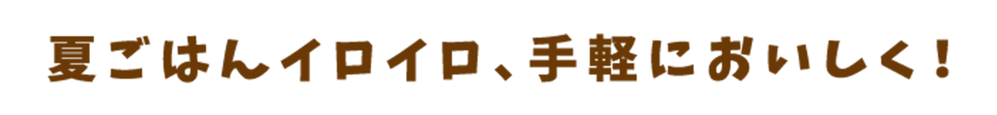 夏ごはんイロイロ、手軽においしく！