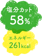 塩分カット58%※　エネルギー261kcal