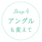 STEP4 アングルも変えて