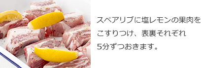 スペアリブに塩レモンの果肉をこすりつけ、表裏それぞれ5分ずつおきます。