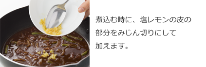 煮込む時に、塩レモンの皮の部分をみじん切りにして加えます。