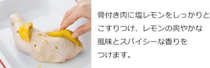 骨付き肉に塩レモンをしっかりとこすりつけ、レモンの爽やかな風味とスパイシーな香りをつけます。