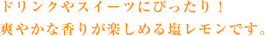 ドリンクやスイーツにぴったり！爽やかな香りが楽しめる塩レモンです。