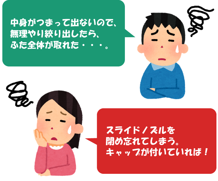 中身がつまって出ないので、無理やり絞り出したら、ふた全体が取れた・・・。/スライドノズルを閉め忘れてしまう。キャップが付いていれば！