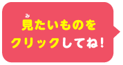 見たいものをクリックしてね！