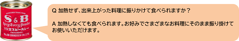 Q加熱せず、出来上がった料理に振りかけて食べられますか? A加熱しなくても食べられます。お好みでさまざまなお料理にそのまま振り掛けてお使いいただけます。