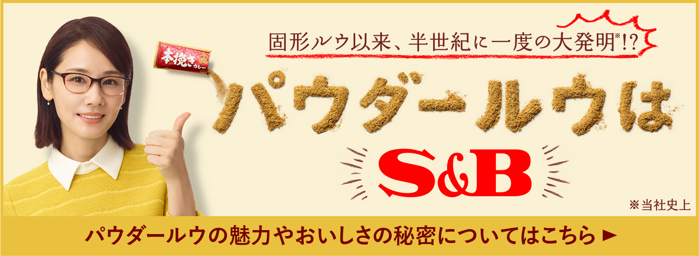 固形ルウ以来、半世紀に一度の大発明 パウダールウはS&B パウダールウの魅力やおいしさの秘密についてはこちら