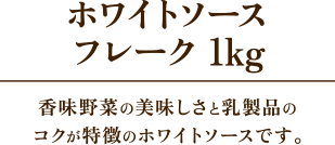 ホワイトソースフレーク 1kg　香味野菜の美味しさと乳製品のコクが特徴のホワイトソースです。