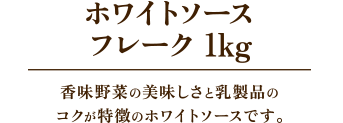 ホワイトソースフレーク 1kg　香味野菜の美味しさと乳製品のコクが特徴のホワイトソースです。