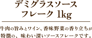 デミグラスソースフレーク 1kg　牛肉の旨みとワイン、香味野菜の香り立ちが特徴の、味わい深いソースフレークです。