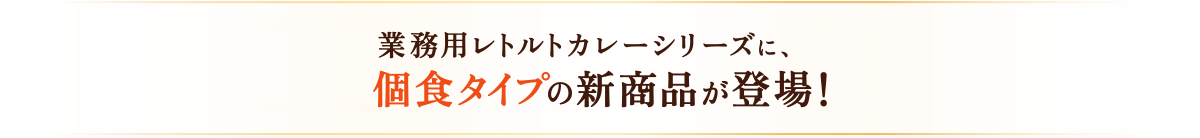 業務用レトルトカレーシリーズに、個食タイプの新商品が登場！