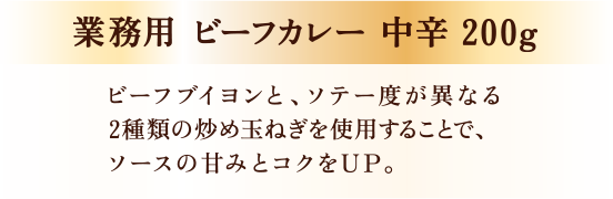 業務用ビーフカレー 中辛 200g ビーフブイヨンと、ソテー度が異なる2種類の炒め玉ねぎを使用することで、ソースの甘みとコクをUP。