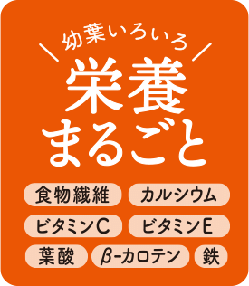 幼葉いろいろ栄養まるごと。食物繊維、カルシウム、ビタミンC、ビタミンE、葉酸、ベータカロテン、鉄