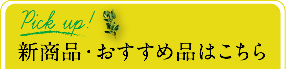 Pick up! 新商品・おすすめ品はこちら