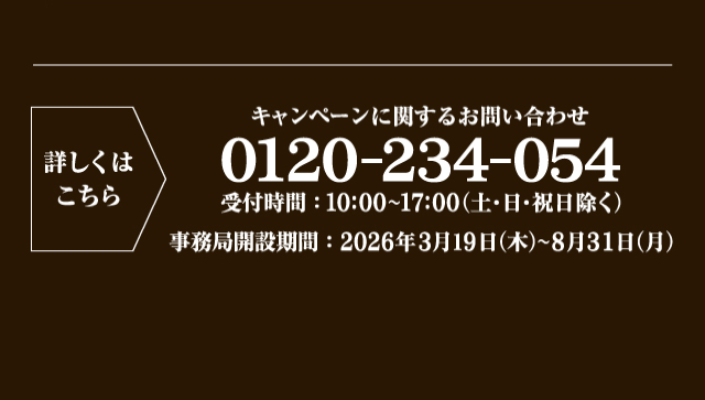 詳しくはこちら キャンペーンに関するお問い合わせ 0120-234-054 受付時間：10:00〜17:00（土・日・祝日除く） 事務局開設期間：2026年3月19日（木）〜8月31日（月）