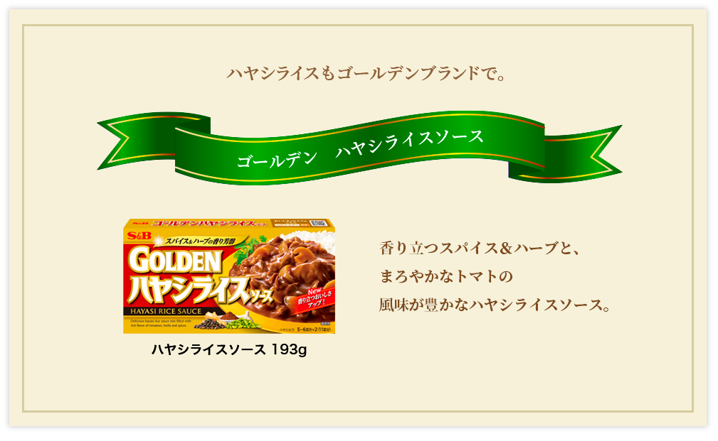 ハヤシライスもゴールデンブランドで。 ゴールデンハヤシライスソース 香り立つスパイス＆ハーブと、まろやかなトマトの風味が豊かなハヤシライスソース。