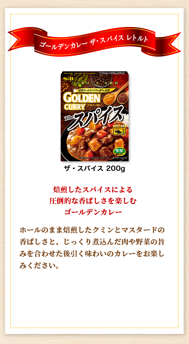 ゴールデンカレーレトルト ザ・スパイス 焙煎したスパイスによる圧倒的な香ばしさを楽しむゴールデンカレー ホールのまま焙煎したクミンとマスタードの香ばしさと、じっくり煮込んだ肉や野菜の旨みを合わせた後引く味わいのカレーをお楽しみください。
