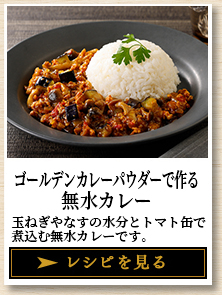 ゴールデンカレーパウダーで作る 無水カレー 玉ねぎやなすの水分とトマト缶で煮込む無水カレーです。 レシピを見る