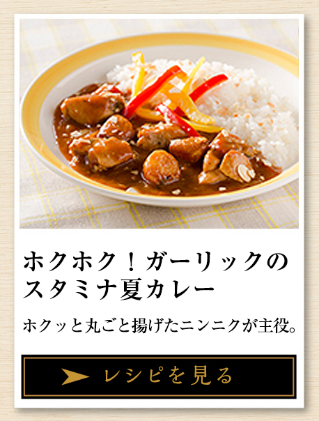 ホクホク！ガーリックのスタミナ夏カレー ホクッと丸ごと揚げたニンニクが主役。 レシピを見る