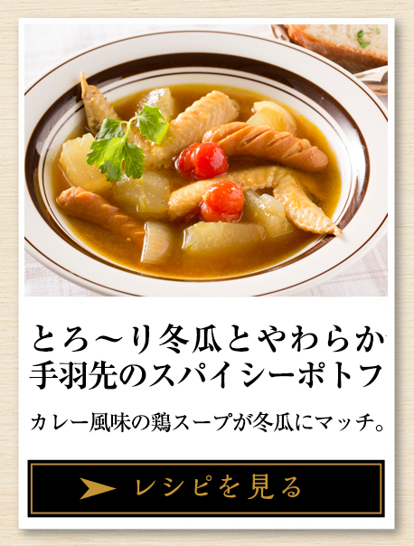 とろ～り冬瓜とやわらか手羽先のスパイシーポトフ カレー風味の鶏スープが冬瓜にマッチ。 レシピを見る