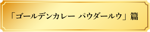 「ゴールデンカレーパウダールウ」篇