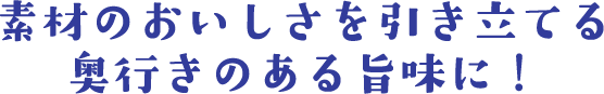 素材のおいしさを引き立てる 奥行きのある旨味に！