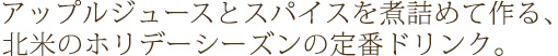アップルジュースとスパイスを煮詰めて作る、北米のホリデーシーズンの定番ドリンク。