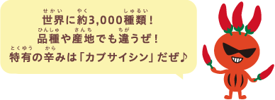 世界に約3,000種類！品種や産地でも違うぜ！特有の辛みは「カプサイシン」だぜ♪