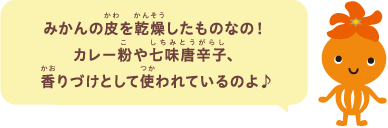 みかんの皮を乾燥したものなの！カレー粉や七味唐辛子、香りづけとして使われているのよ♪