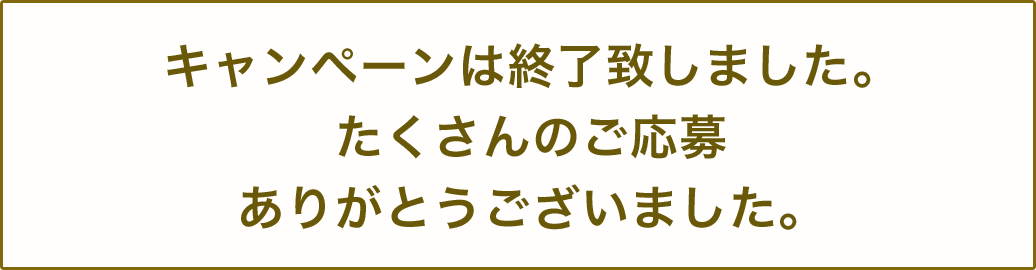 キャンペーンは終了いたしました。たくさんのご応募ありがとうございました。