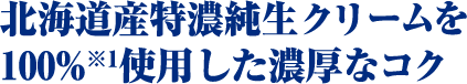 北海道産特濃純生クリームを100%※1使用した濃厚なコク