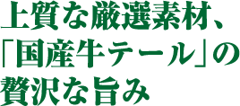 上質な厳選素材、「国産牛テール」の贅沢な旨み