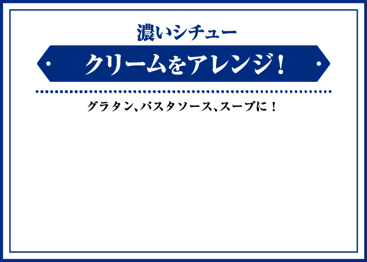 濃いシチュー クリームをいろいろアレンジ！　グラタン、パスタソース、スープに！