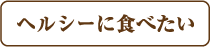 ヘルシーに食べたい