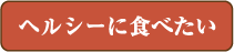 ヘルシーに食べたい