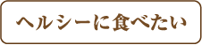 ヘルシーに食べたい