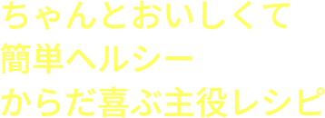 ちゃんとおいしくて簡単ヘルシーからだ喜ぶ主役レシピ