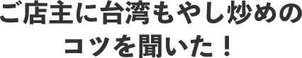 ご店主に台湾もやし炒めのコツを聞いた！