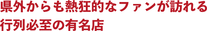 県外からも熱狂的なファンが訪れる行列必至の有名店