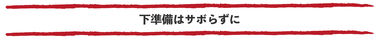 下準備はサボらずに