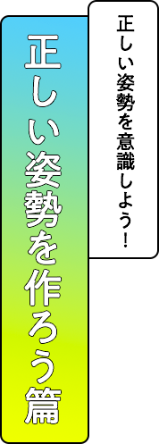 正しい姿勢を作ろう篇　変な姿勢だとけがをするかもしれない！