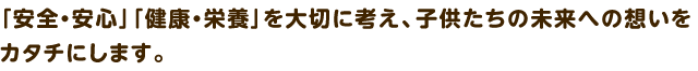 「安全・安心」「健康・栄養」を大切に考え、子供たちの未来への想いをカタチにします。