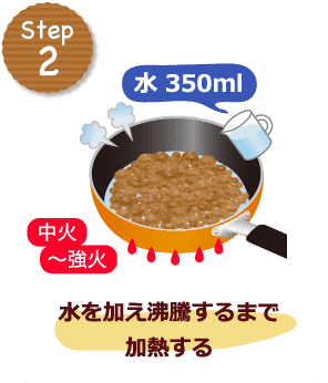 STEP2 水 350ml 中火〜強火 水を加え沸騰するまで加熱する