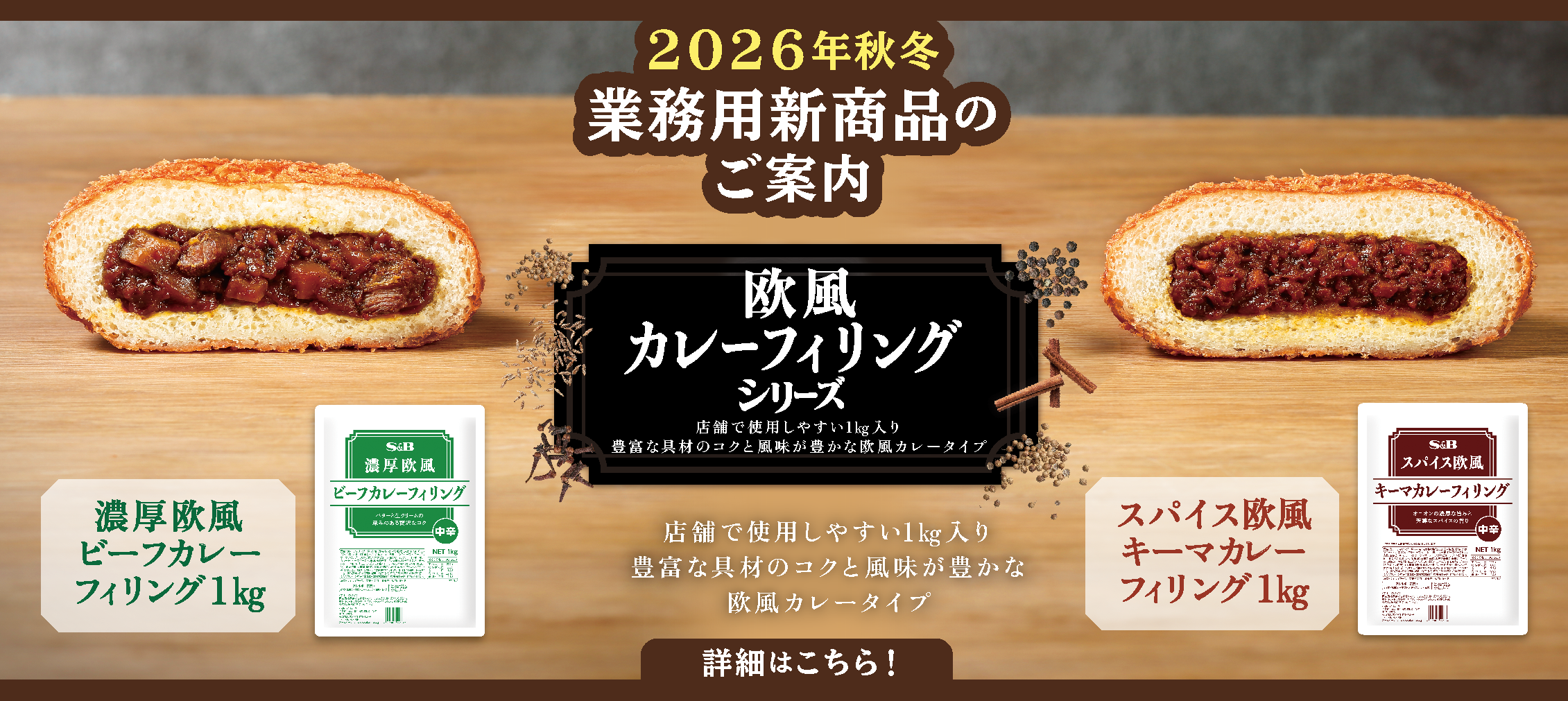 S&Bエスビー食品 2026年秋冬業務用新商品のご案内。欧風カレーフィリングシリーズ。店舗で使用しやすい1㎏入り。豊富な具材のコクと風味が豊かな欧風カレーフィリング。「濃厚欧風カレーフィリング1㎏」「スパイス欧風キーマカレーフィリング1㎏」詳細はこちら。